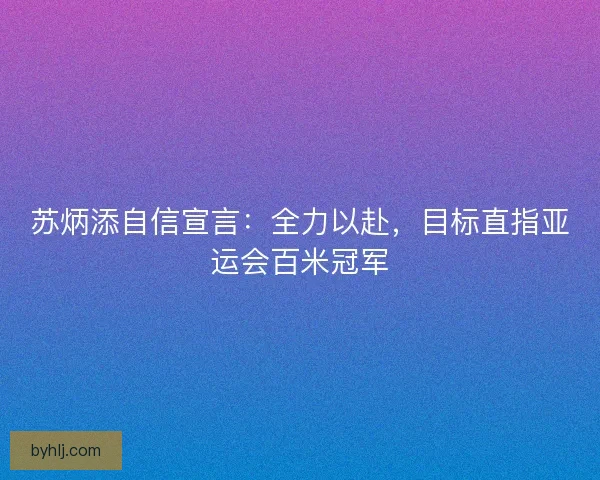 苏炳添自信宣言：全力以赴，目标直指亚运会百米冠军
