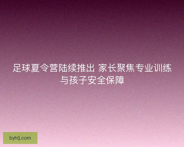 足球夏令营陆续推出 家长聚焦专业训练与孩子安全保障