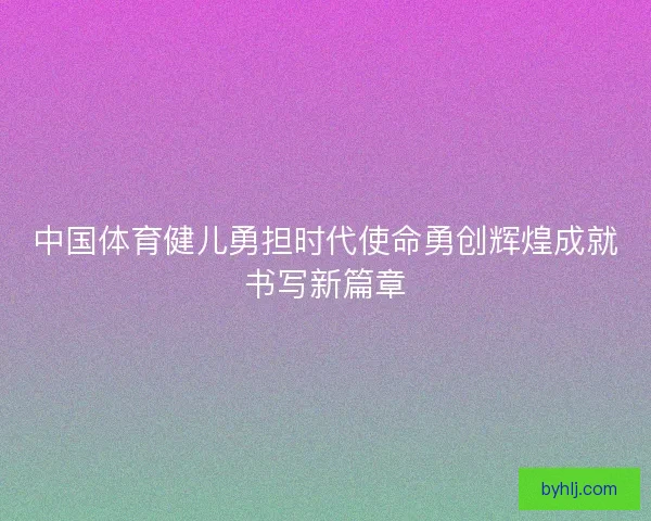 中国体育健儿勇担时代使命勇创辉煌成就书写新篇章