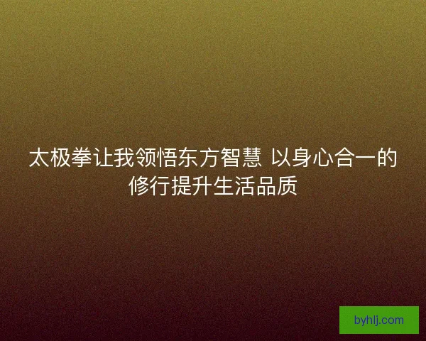 太极拳让我领悟东方智慧 以身心合一的修行提升生活品质