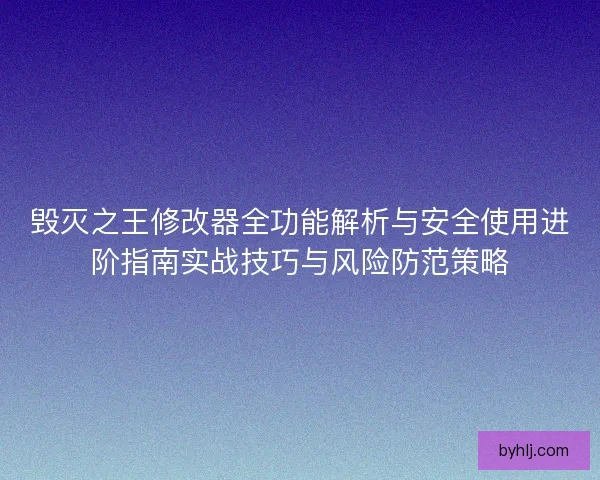 毁灭之王修改器全功能解析与安全使用进阶指南实战技巧与风险防范策略