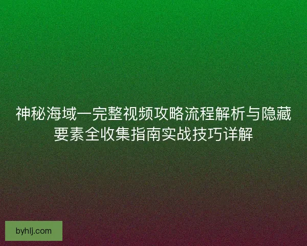 神秘海域一完整视频攻略流程解析与隐藏要素全收集指南实战技巧详解