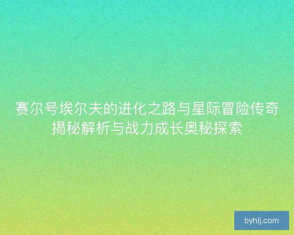 赛尔号埃尔夫的进化之路与星际冒险传奇揭秘解析与战力成长奥秘探索